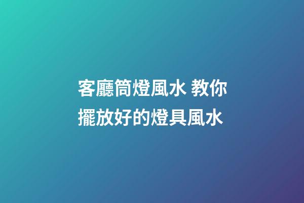 客廳筒燈風水 教你擺放好的燈具風水